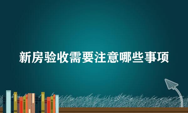 新房验收需要注意哪些事项