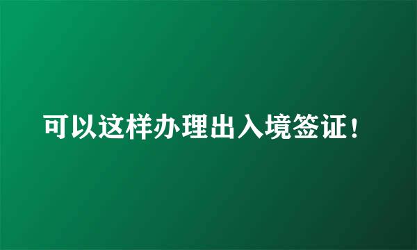 可以这样办理出入境签证！