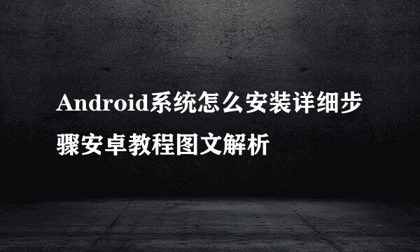 Android系统怎么安装详细步骤安卓教程图文解析