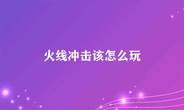 火线冲击该怎么玩