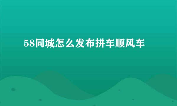 58同城怎么发布拼车顺风车