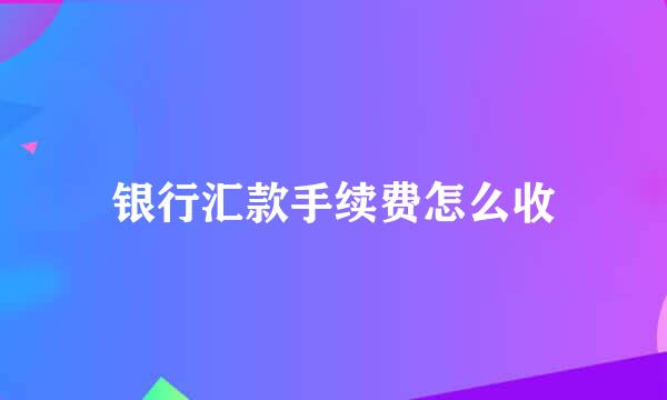 银行汇款手续费怎么收