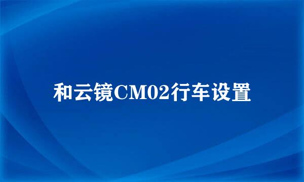 和云镜CM02行车设置