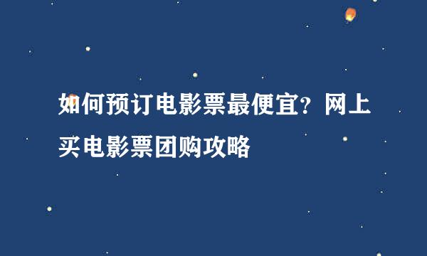 如何预订电影票最便宜？网上买电影票团购攻略