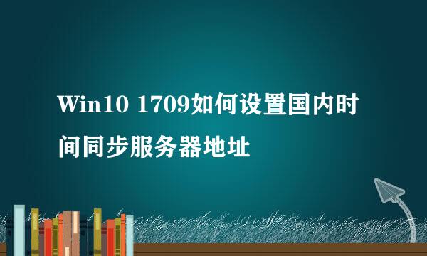 Win10 1709如何设置国内时间同步服务器地址