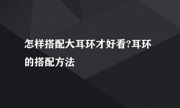 怎样搭配大耳环才好看?耳环的搭配方法