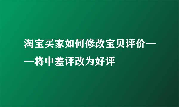 淘宝买家如何修改宝贝评价——将中差评改为好评