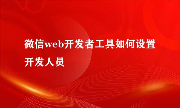 微信web开发者工具如何设置开发人员