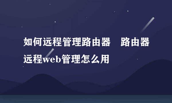 如何远程管理路由器	路由器远程web管理怎么用