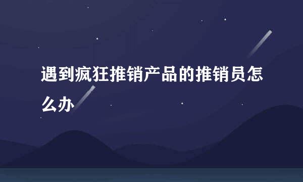 遇到疯狂推销产品的推销员怎么办