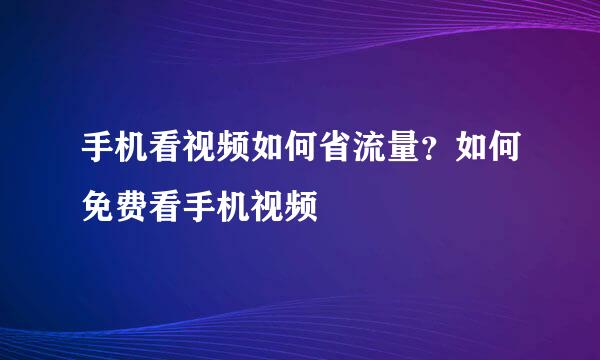 手机看视频如何省流量？如何免费看手机视频