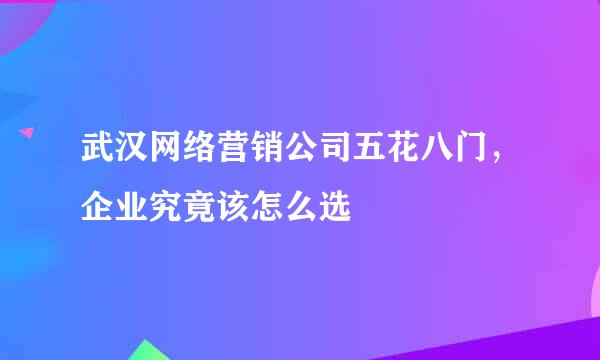 武汉网络营销公司五花八门，企业究竟该怎么选