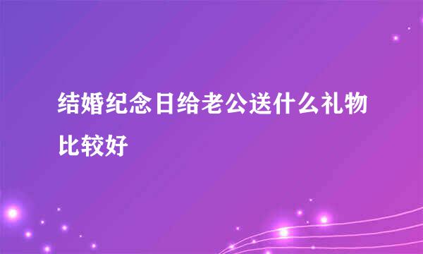 结婚纪念日给老公送什么礼物比较好