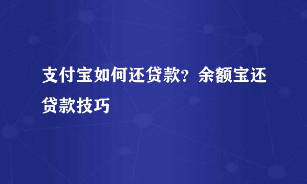 支付宝如何还贷款？余额宝还贷款技巧