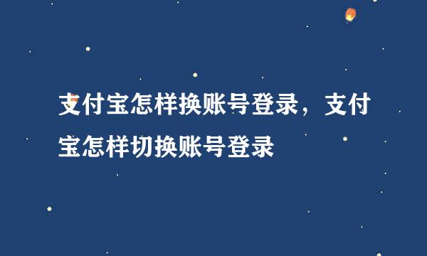 支付宝怎样换账号登录，支付宝怎样切换账号登录