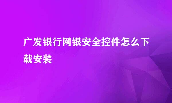 广发银行网银安全控件怎么下载安装