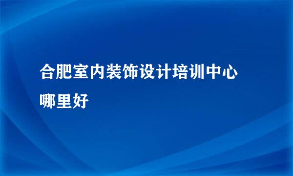 合肥室内装饰设计培训中心 哪里好