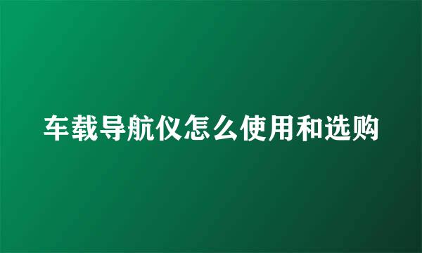 车载导航仪怎么使用和选购