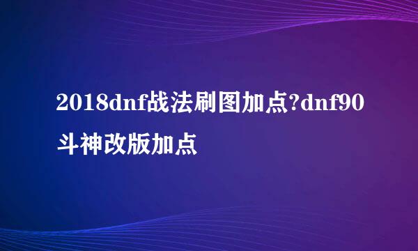 2018dnf战法刷图加点?dnf90斗神改版加点