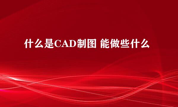 什么是CAD制图 能做些什么