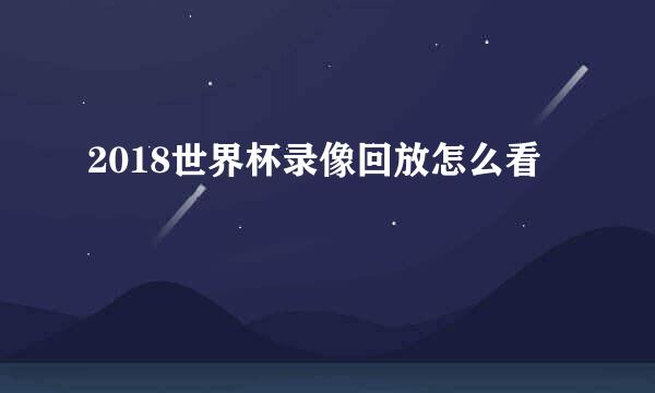 2018世界杯录像回放怎么看