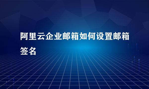 阿里云企业邮箱如何设置邮箱签名