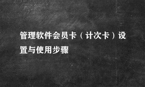 管理软件会员卡（计次卡）设置与使用步骤