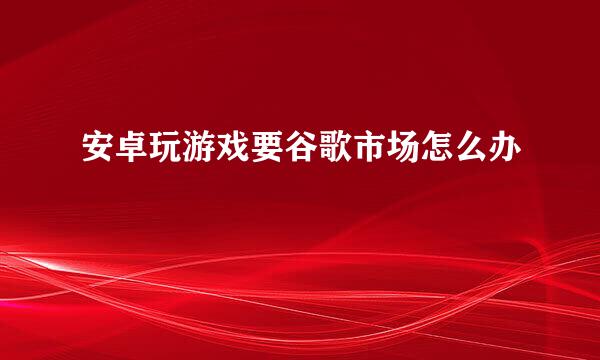 安卓玩游戏要谷歌市场怎么办