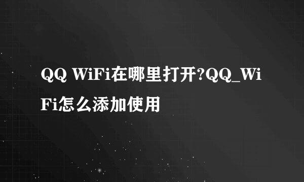 QQ WiFi在哪里打开?QQ_WiFi怎么添加使用