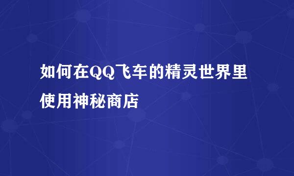 如何在QQ飞车的精灵世界里使用神秘商店