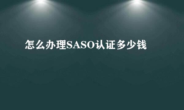 怎么办理SASO认证多少钱