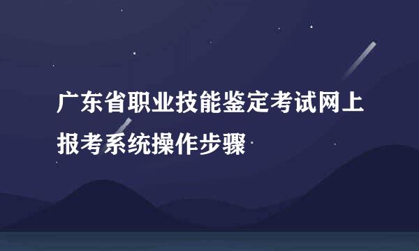 广东省职业技能鉴定考试网上报考系统操作步骤