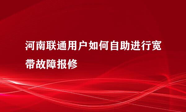 河南联通用户如何自助进行宽带故障报修