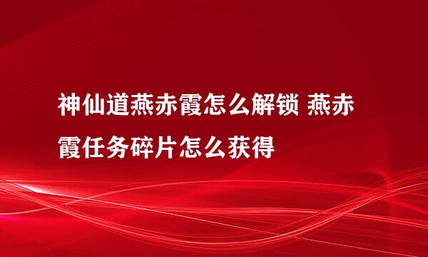 神仙道燕赤霞怎么解锁 燕赤霞任务碎片怎么获得