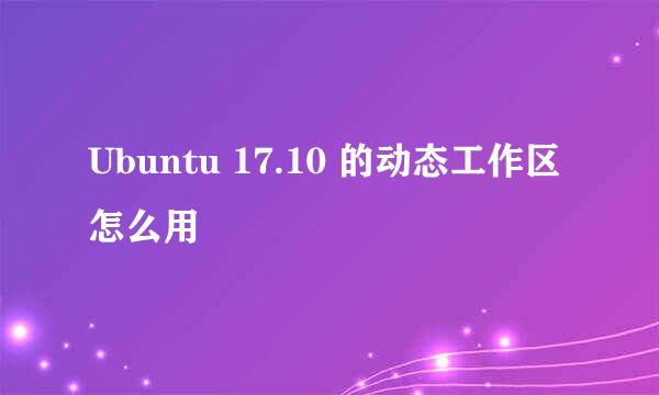 Ubuntu 17.10 的动态工作区怎么用