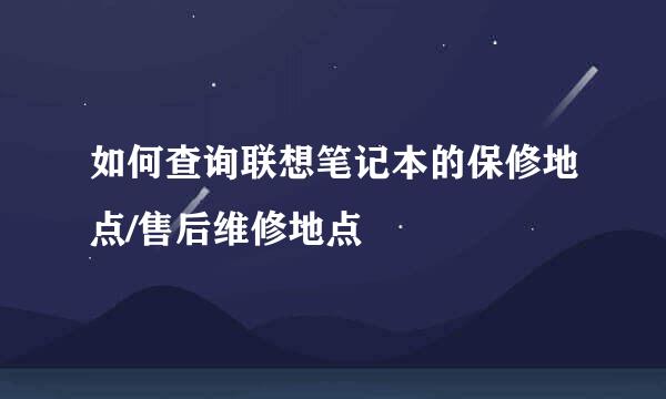 如何查询联想笔记本的保修地点/售后维修地点