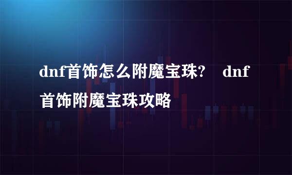 dnf首饰怎么附魔宝珠?	dnf首饰附魔宝珠攻略