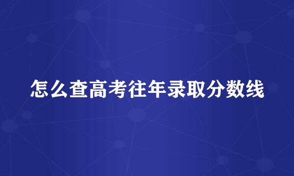 怎么查高考往年录取分数线