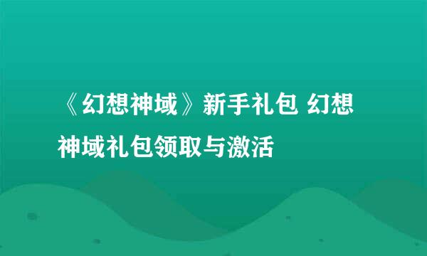 《幻想神域》新手礼包 幻想神域礼包领取与激活