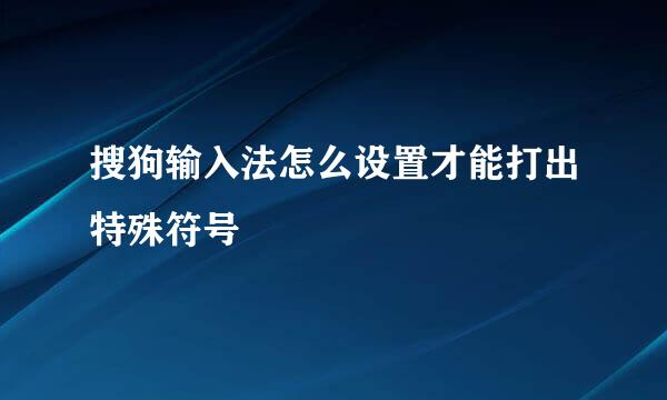 搜狗输入法怎么设置才能打出特殊符号