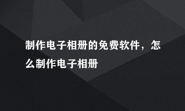 制作电子相册的免费软件，怎么制作电子相册