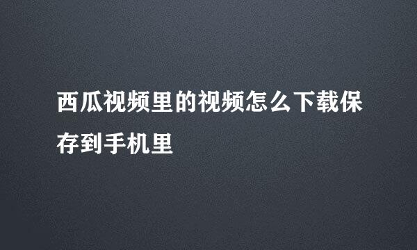 西瓜视频里的视频怎么下载保存到手机里