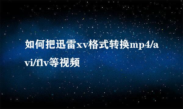 如何把迅雷xv格式转换mp4/avi/flv等视频