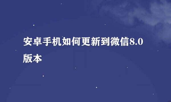 安卓手机如何更新到微信8.0版本