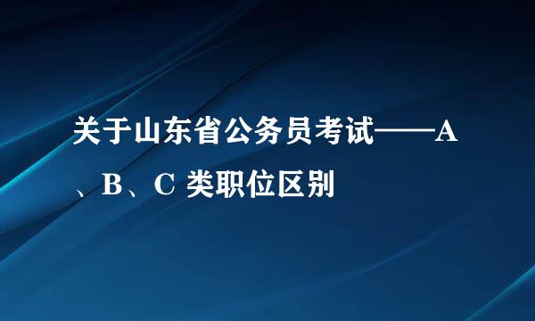 关于山东省公务员考试——A、B、C 类职位区别