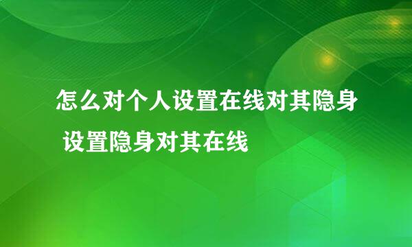 怎么对个人设置在线对其隐身 设置隐身对其在线