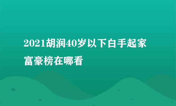 2021胡润40岁以下白手起家富豪榜在哪看