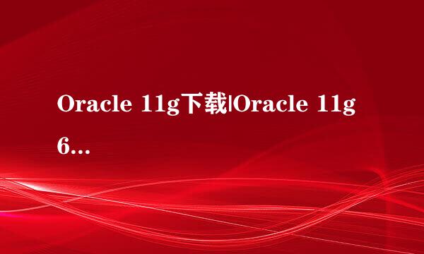 Oracle 11g下载|Oracle 11g 64位/32位下载官方