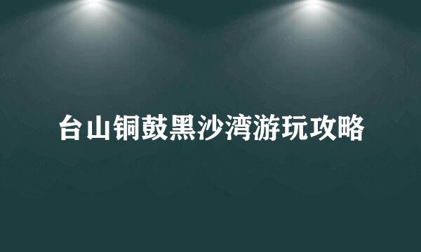 台山铜鼓黑沙湾游玩攻略