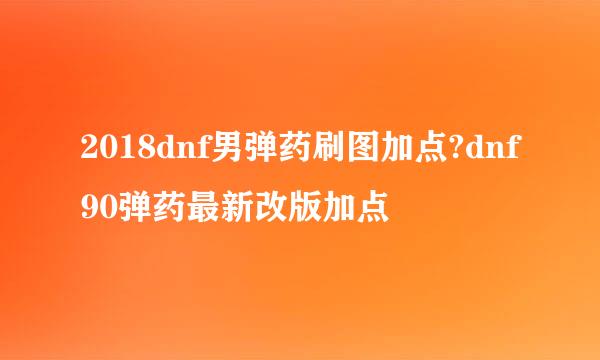 2018dnf男弹药刷图加点?dnf90弹药最新改版加点